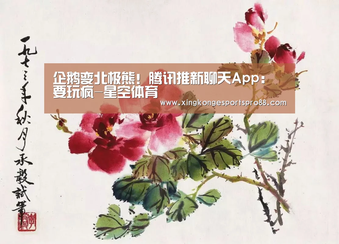 企鹅变北极熊!腾讯推新聊天App:要玩疯-星空体育(图1) 星空APP