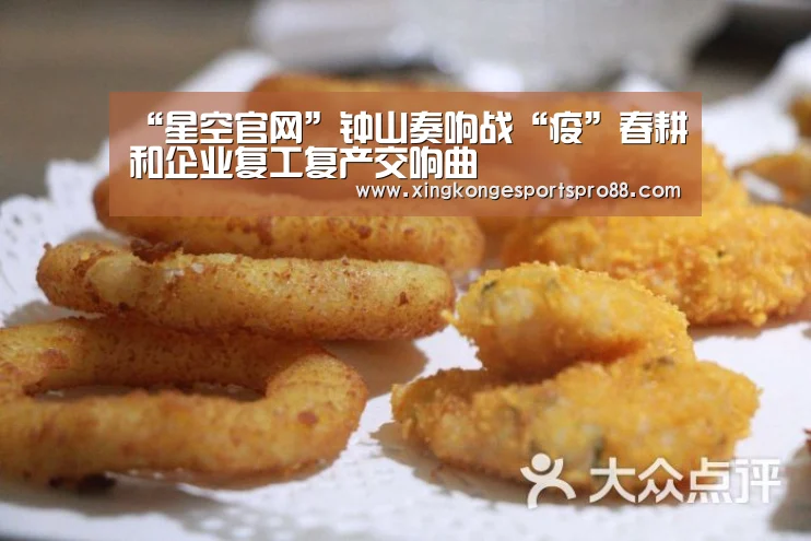 “星空官网”钟山奏响战“疫”春耕和企业复工复产交响曲(图2) 星空APP
