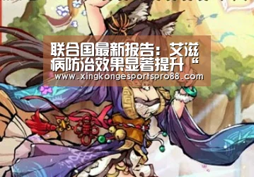 联合国最新报告:艾滋病防治效果显著提升“星空官网”(图1) 星空登录