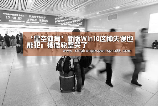 ‘星空体育’新版Win10这种失误也能犯:被微软整哭了(图1) 星空体育
