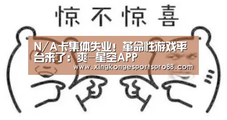 N/A卡集体失业!革命性游戏平台来了:爽-星空APP(图1) 星空APP