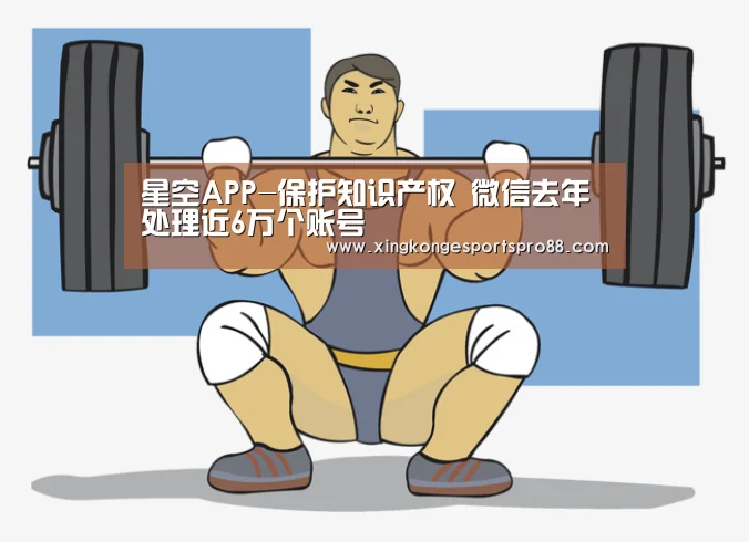 星空APP-保护知识产权 微信去年处理近6万个账号(图1) 星空体育