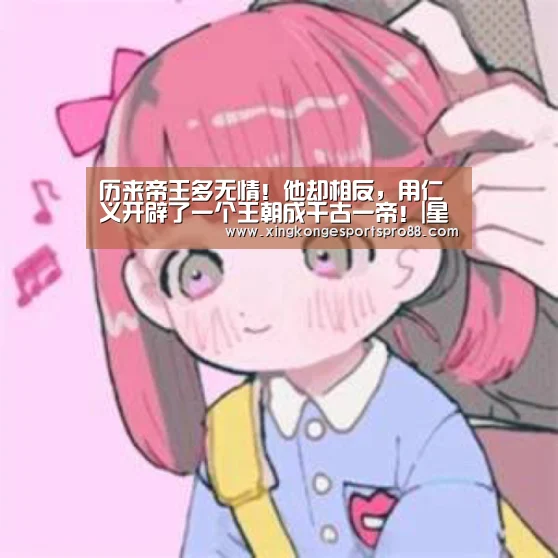 历来帝王多无情!他却相反,用仁义开辟了一个王朝成千古一帝!|星空APP(图4) 星空体育